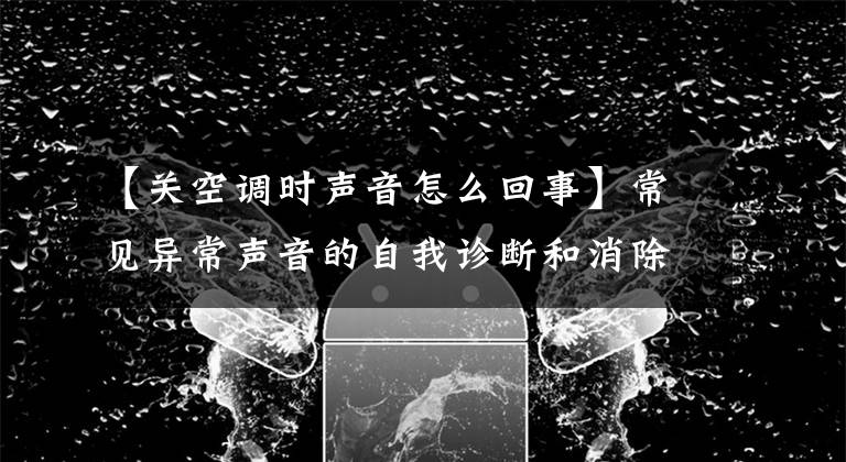 【關(guān)空調(diào)時(shí)聲音怎么回事】常見異常聲音的自我診斷和消除方法