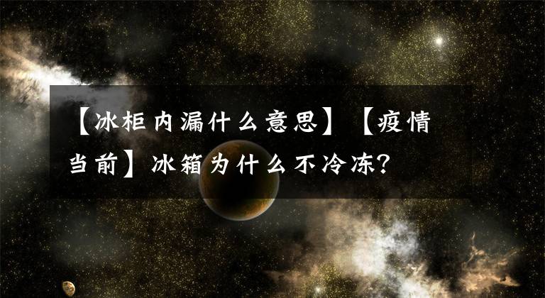 【冰柜內(nèi)漏什么意思】【疫情當(dāng)前】冰箱為什么不冷凍？