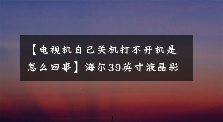 【電視機(jī)自己關(guān)機(jī)打不開(kāi)機(jī)是怎么回事】海爾39英寸液晶彩電定時(shí)關(guān)機(jī)常見(jiàn)故障維修