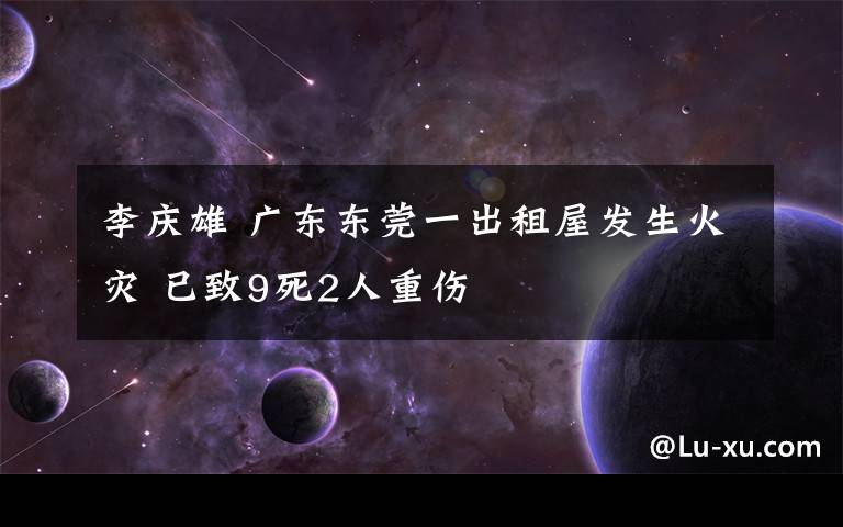 李慶雄 廣東東莞一出租屋發(fā)生火災(zāi) 已致9死2人重傷