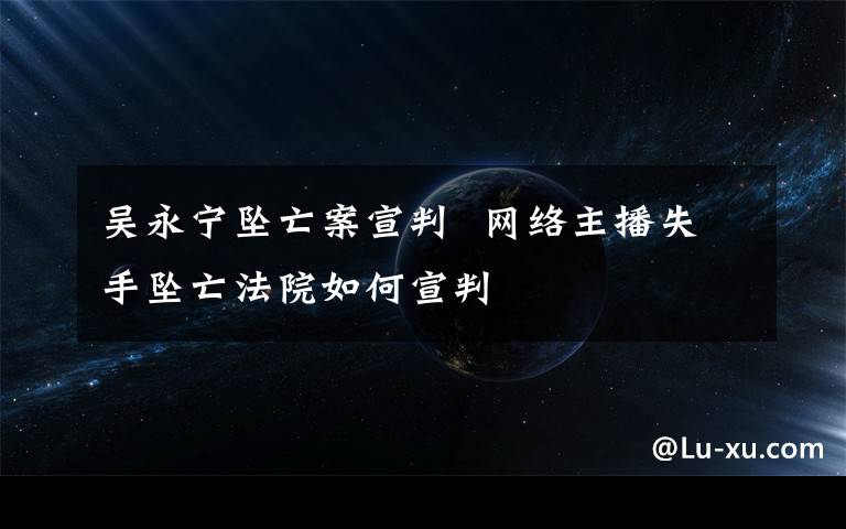 吳永寧墜亡案宣判  網(wǎng)絡(luò)主播失手墜亡法院如何宣判