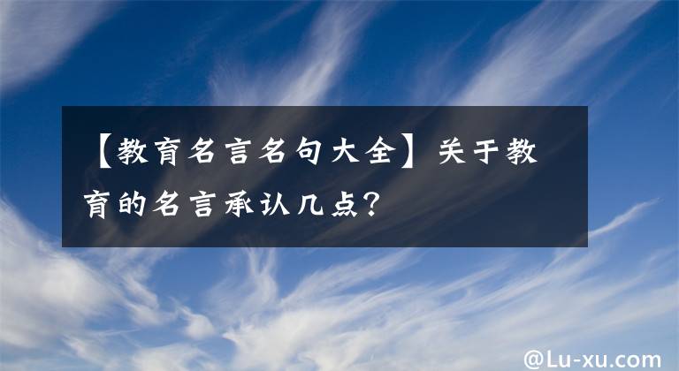 【教育名言名句大全】關(guān)于教育的名言承認(rèn)幾點？