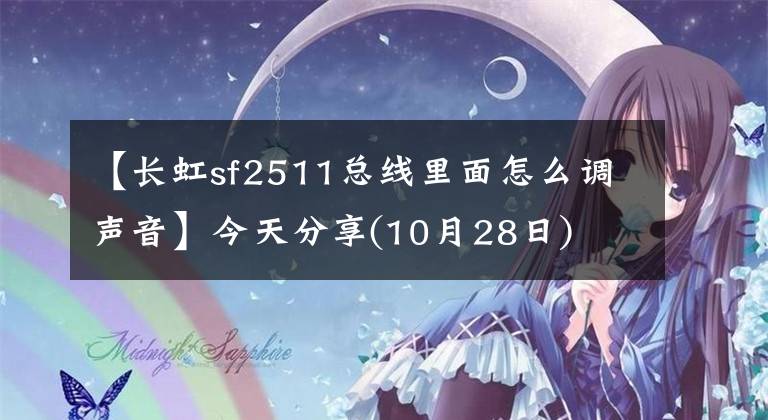 【長虹sf2511總線里面怎么調(diào)聲音】今天分享(10月28日)