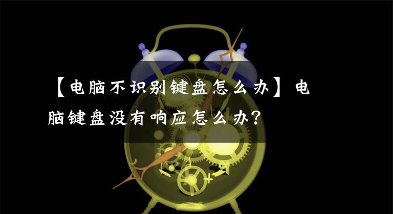 【電腦不識別鍵盤怎么辦】電腦鍵盤沒有響應(yīng)怎么辦？