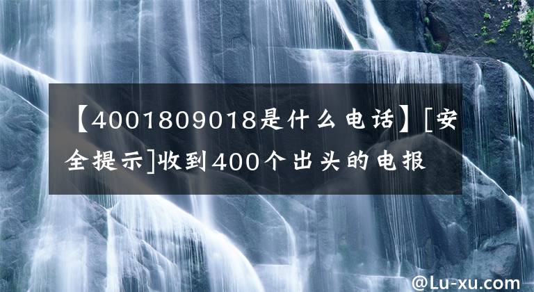 【4001809018是什么電話】[安全提示]收到400個(gè)出頭的電報(bào)，請(qǐng)立即掛斷。