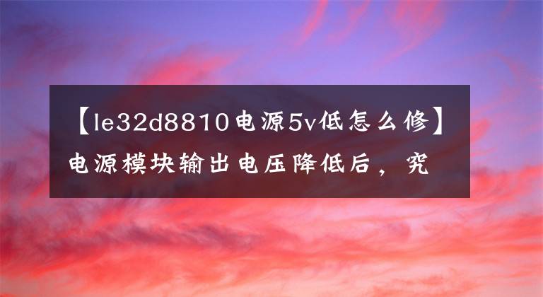 【le32d8810電源5v低怎么修】電源模塊輸出電壓降低后，究竟隱藏著什么奧秘？