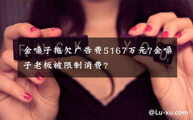 金嗓子拖欠廣告費5167萬元?金嗓子老板被限制消費?