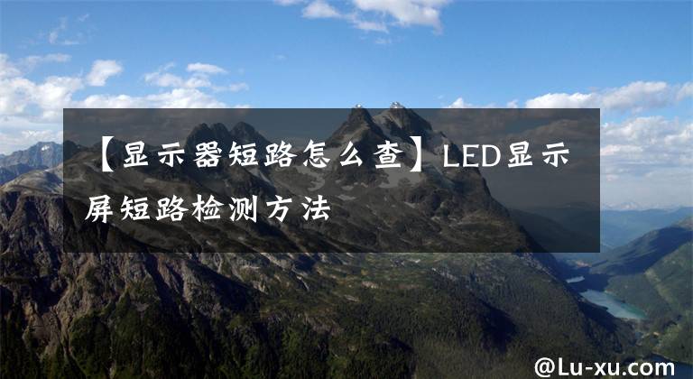 【顯示器短路怎么查】LED顯示屏短路檢測方法