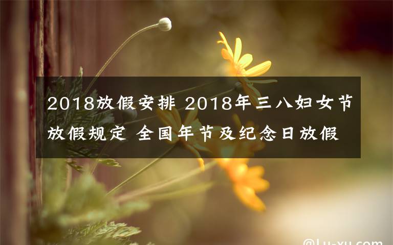 2018放假安排 2018年三八婦女節(jié)放假規(guī)定 全國年節(jié)及紀(jì)念日放假安排