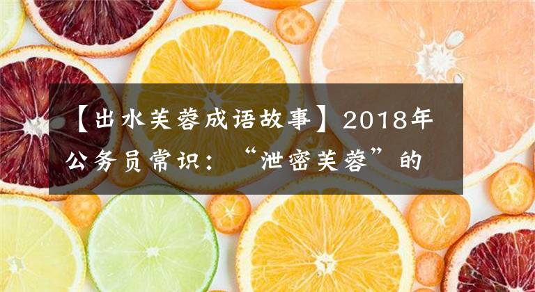 【出水芙蓉成語故事】2018年公務(wù)員常識(shí)：“泄密芙蓉”的本意是。