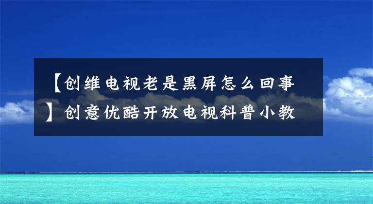 【創(chuàng)維電視老是黑屏怎么回事】創(chuàng)意優(yōu)酷開放電視科普小教室59個功能問題解答。