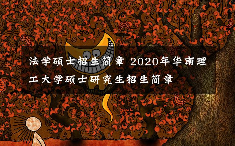 法學(xué)碩士招生簡章 2020年華南理工大學(xué)碩士研究生招生簡章