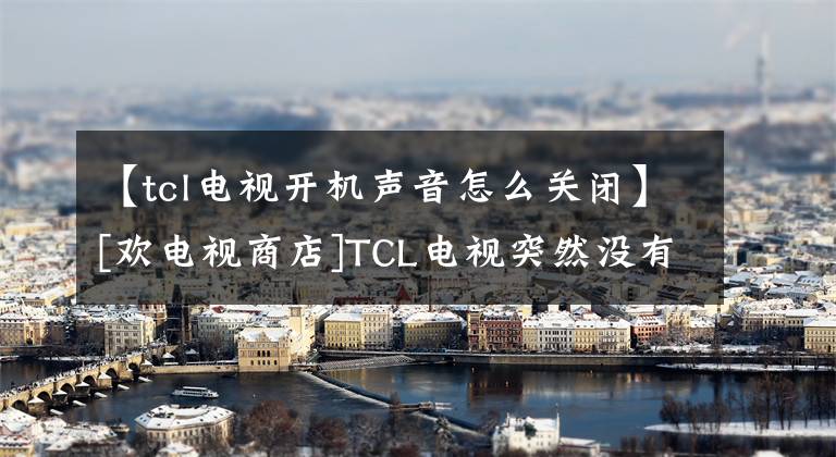 【tcl電視開(kāi)機(jī)聲音怎么關(guān)閉】[歡電視商店]TCL電視突然沒(méi)有聲音的解決方案