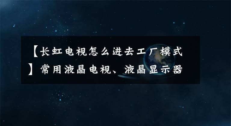 【長虹電視怎么進(jìn)去工廠模式】常用液晶電視、液晶顯示器進(jìn)入工廠模式總線方法摘要。