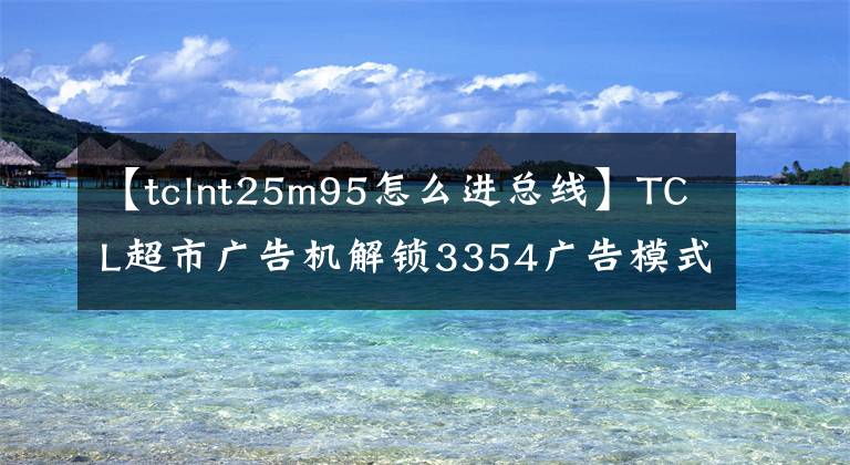 【tclnt25m95怎么進總線】TCL超市廣告機解鎖3354廣告模式Advert模式