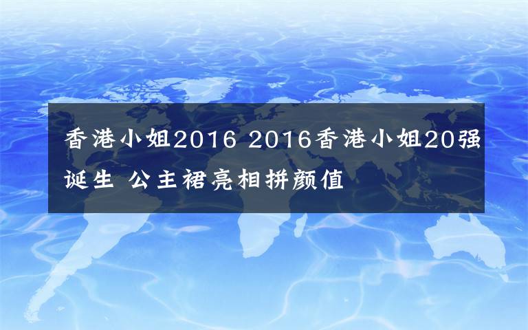 香港小姐2016 2016香港小姐20強(qiáng)誕生 公主裙亮相拼顏值