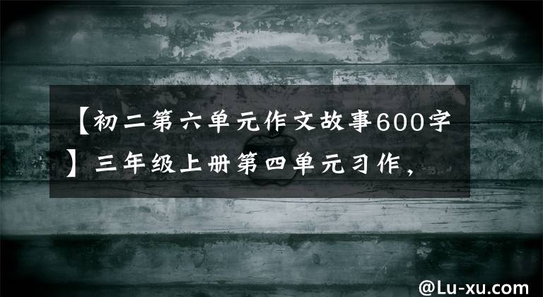 【初二第六單元作文故事600字】三年級(jí)上冊(cè)第四單元習(xí)作，故事續(xù)寫，生日那天他哭了