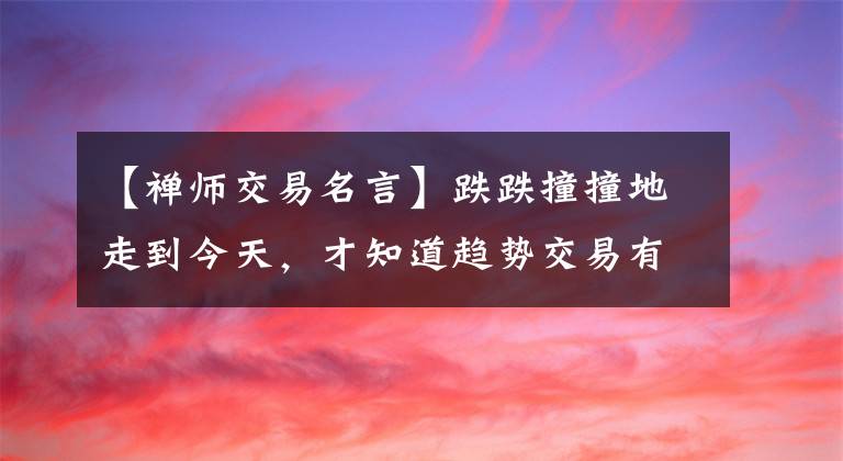 【禪師交易名言】跌跌撞撞地走到今天，才知道趨勢交易有多好