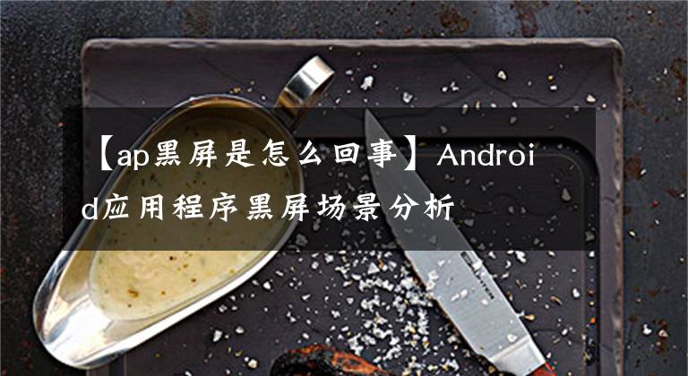 【ap黑屏是怎么回事】Android應用程序黑屏場景分析