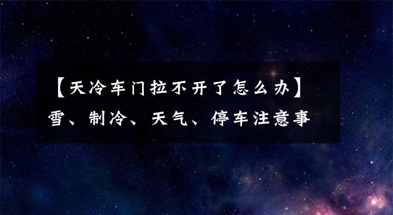 【天冷車門拉不開了怎么辦】雪、制冷、天氣、停車注意事項(xiàng)