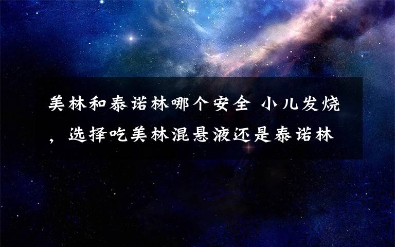 美林和泰諾林哪個安全 小兒發(fā)燒，選擇吃美林混懸液還是泰諾林滴劑？您選對了嗎？