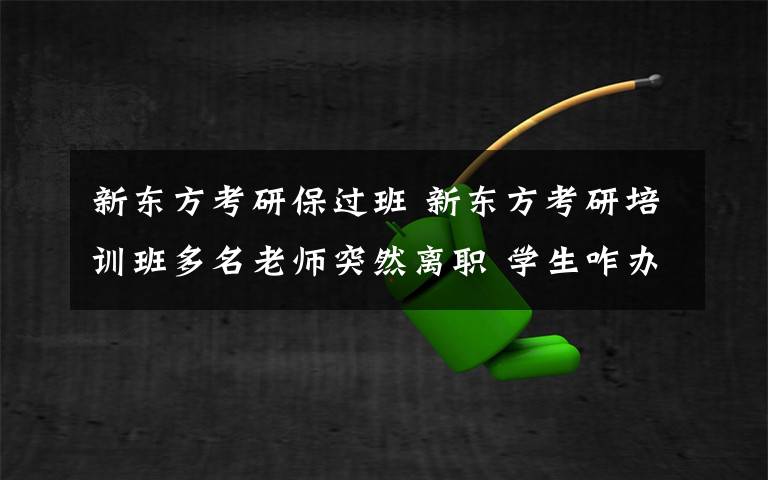 新東方考研保過班 新東方考研培訓(xùn)班多名老師突然離職 學(xué)生咋辦？