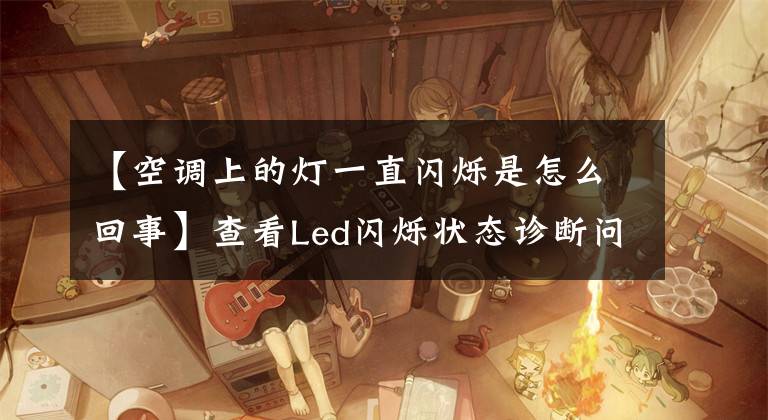 【空調(diào)上的燈一直閃爍是怎么回事】查看Led閃爍狀態(tài)診斷問題