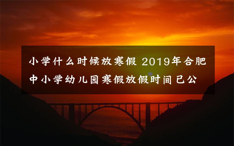 小學(xué)什么時候放寒假 2019年合肥中小學(xué)幼兒園寒假放假時間已公布 1月24日開始放假