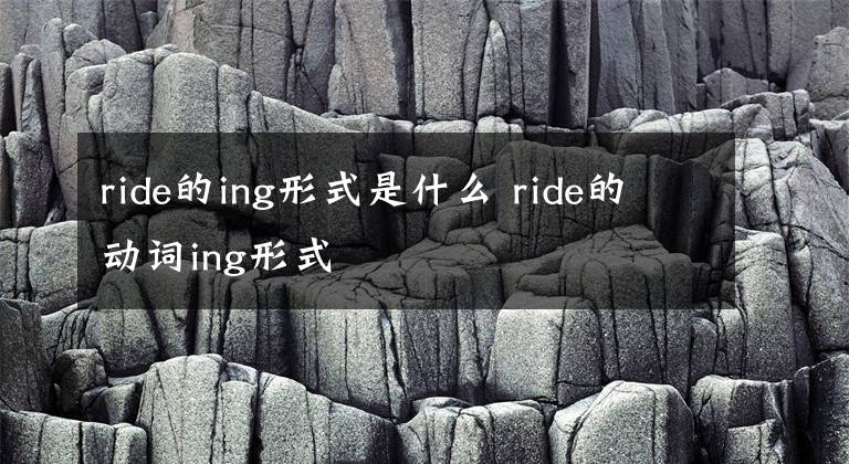 ride的ing形式是什么 ride的動詞ing形式