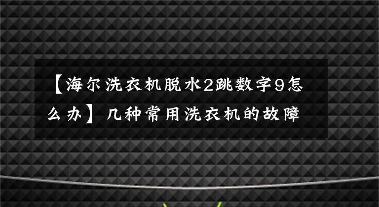 【海爾洗衣機(jī)脫水2跳數(shù)字9怎么辦】幾種常用洗衣機(jī)的故障代碼及處理