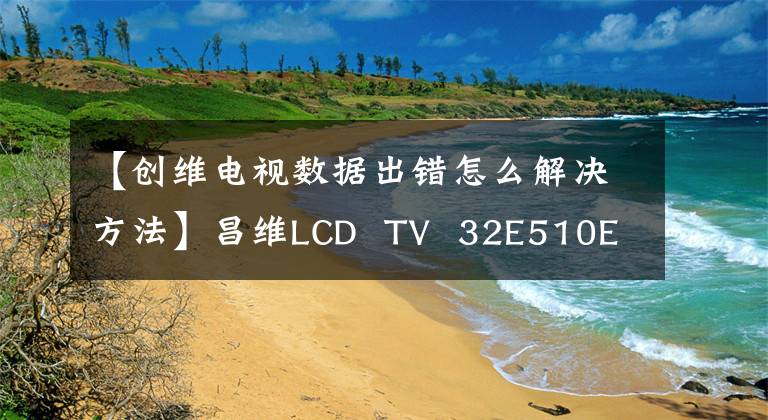 【創(chuàng)維電視數(shù)據(jù)出錯怎么解決方法】昌維LCD  TV  32E510E特殊故障維修-杭州火力技術(shù)學校