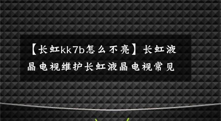 【長虹kk7b怎么不亮】長虹液晶電視維護長虹液晶電視常見問題處理