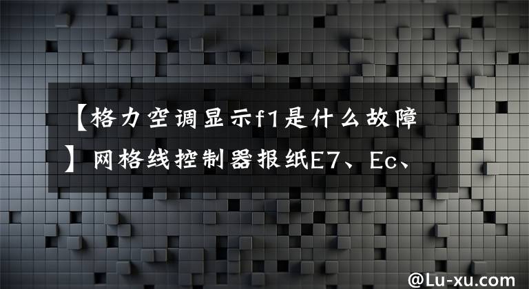 【格力空調(diào)顯示f1是什么故障】網(wǎng)格線控制器報紙E7、Ec、F1、JA、U4、E3和無冷卻符號