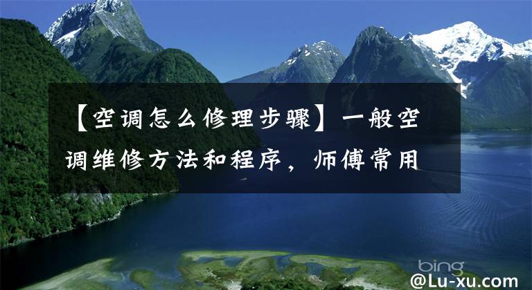 【空調(diào)怎么修理步驟】一般空調(diào)維修方法和程序，師傅常用的檢查方法。