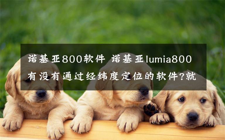 諾基亞800軟件 諾基亞lumia800有沒有通過經(jīng)緯度定位的軟件?就是和以前的諾基亞定位功能一樣的那種,現(xiàn)在找的都是通過地址得到經(jīng)緯度的