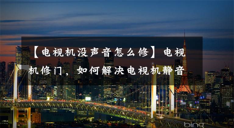 【電視機沒聲音怎么修】電視機修門，如何解決電視機靜音、沒有聲音？