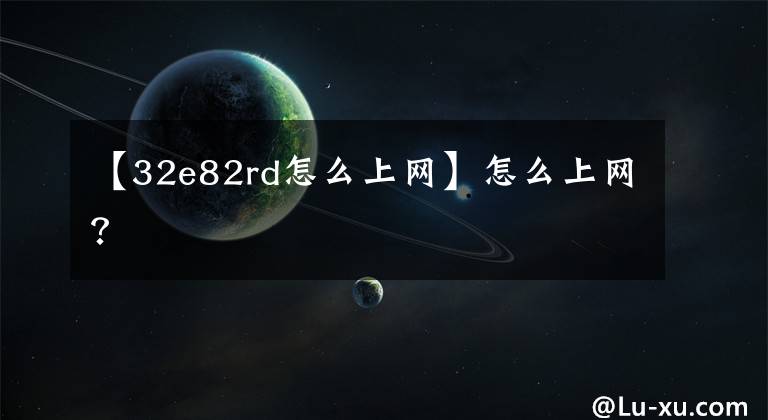 【32e82rd怎么上網(wǎng)】怎么上網(wǎng)？