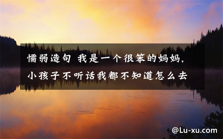 懦弱造句 我是一個(gè)很笨的媽媽,小孩子不聽話我都不知道怎么去給他講道理,不知道有什么書可以讓我豐富一下知識(shí)