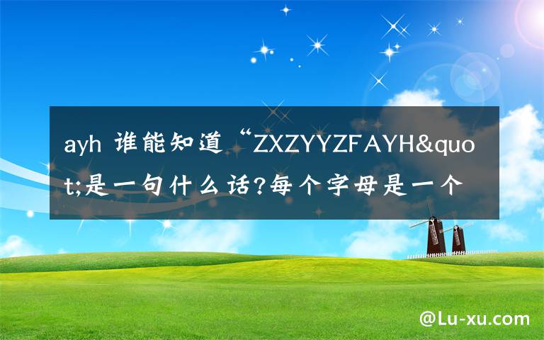 ayh 誰能知道“ZXZYYZFAYH"是一句什么話?每個字母是一個字的拼音的字母,第一個字是真,最后一個字是恒