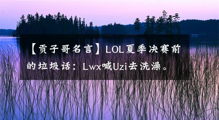 【貢子哥名言】LOL夏季決賽前的垃圾話：Lwx喊Uzi去洗澡。孔子哥哥有什么警告？(威廉莎士比亞，Northern Exposure)。