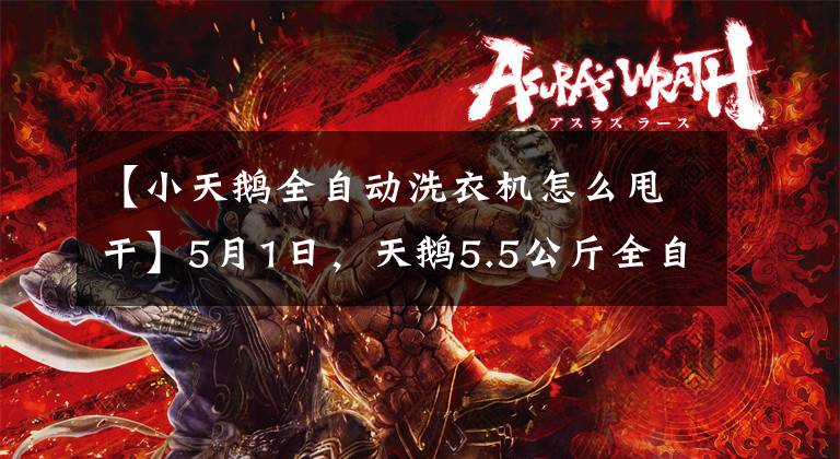 【小天鵝全自動洗衣機怎么甩干】5月1日，天鵝5.5公斤全自動破輪洗衣機噴發(fā)瀑布爆炸。