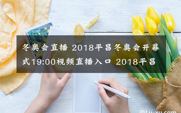 冬奧會(huì)直播 2018平昌冬奧會(huì)開幕式19:00視頻直播入口 2018平昌冬奧會(huì)直播地址