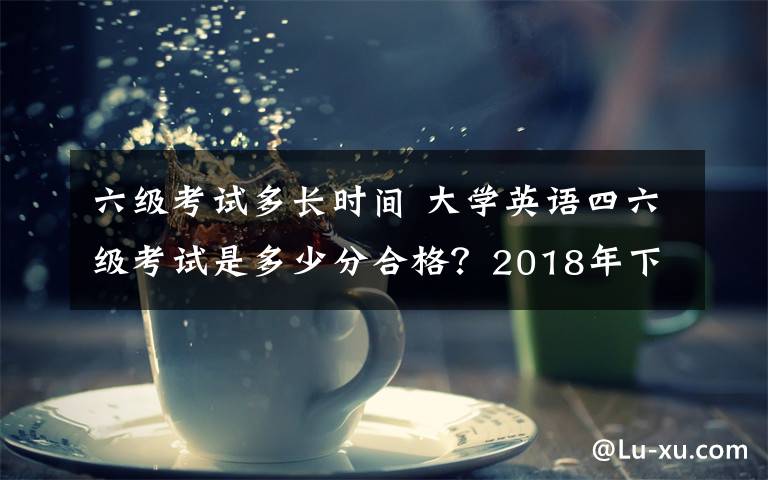 六級考試多長時間 大學(xué)英語四六級考試是多少分合格？2018年下半年英語四六級成績查詢時間及入口