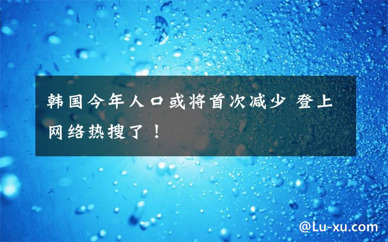 韓國今年人口或?qū)⑹状螠p少 登上網(wǎng)絡(luò)熱搜了！