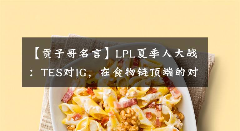 【貢子哥名言】LPL夏季人大戰(zhàn)：TES對IG，在食物鏈頂端的對決。