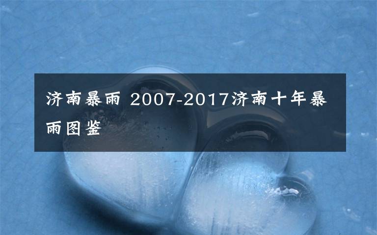 濟南暴雨 2007-2017濟南十年暴雨圖鑒