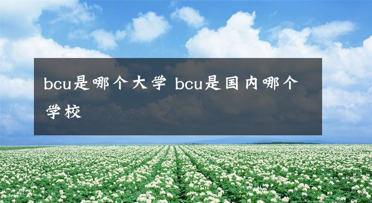 bcu是哪個(gè)大學(xué) bcu是國(guó)內(nèi)哪個(gè)學(xué)校