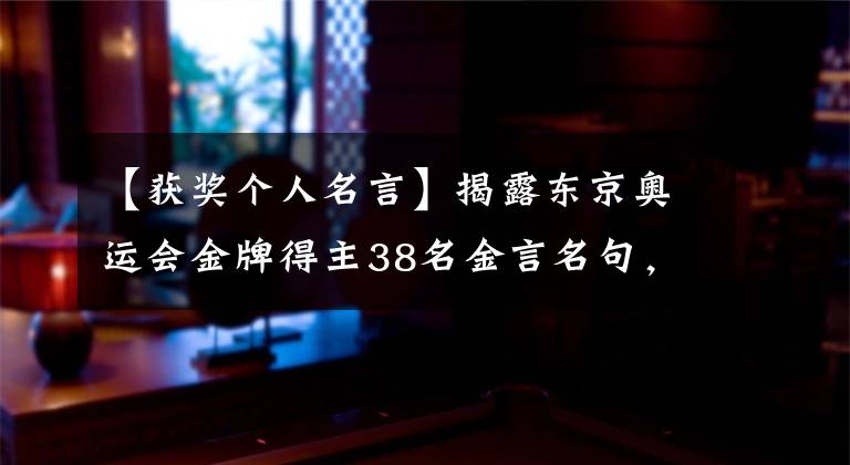 【獲獎(jiǎng)個(gè)人名言】揭露東京奧運(yùn)會(huì)金牌得主38名金言名句，看奧運(yùn)會(huì)，品精神