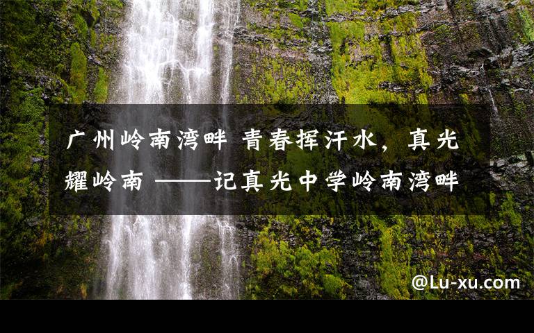 廣州嶺南灣畔 青春揮汗水，真光耀嶺南 ——記真光中學嶺南灣畔校區(qū)（初中部）第45屆校運會