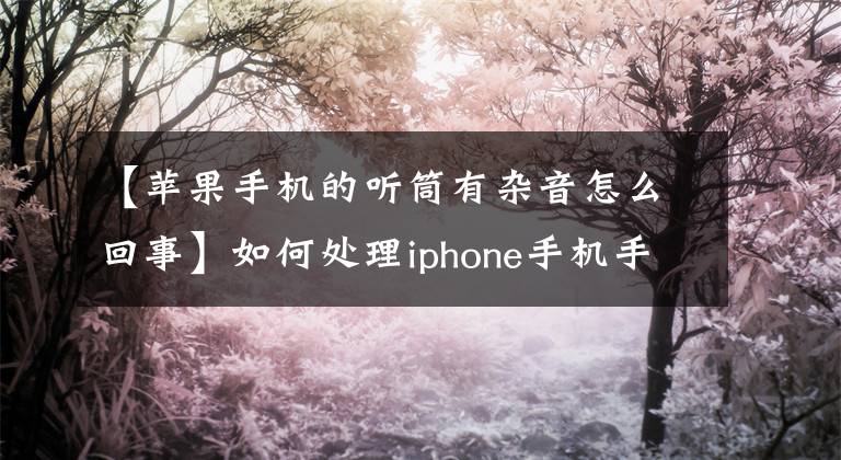 【蘋果手機的聽筒有雜音怎么回事】如何處理iphone手機手機、揚聲器破碎的聲音、爛聲音。